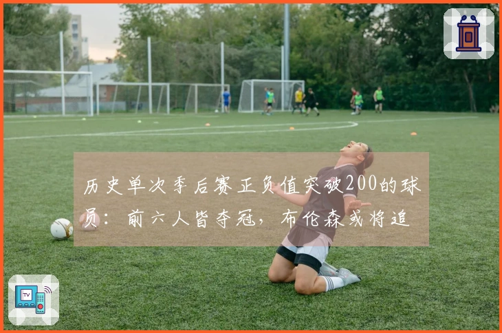 历史单次季后赛正负值突破200的球员：前六人皆夺冠，布伦森或将追赶
