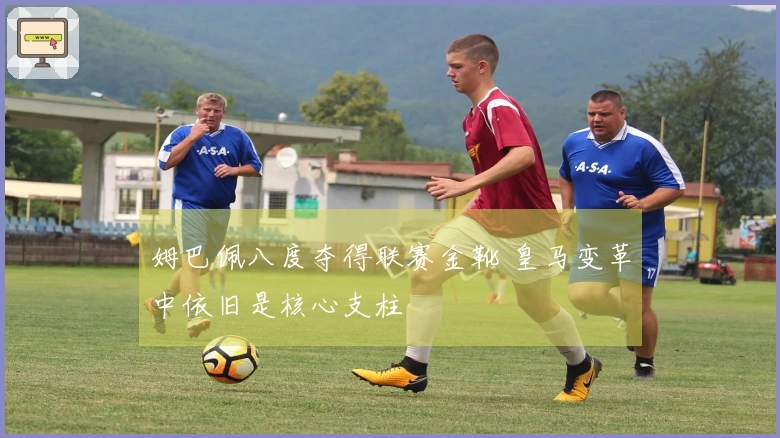 姆巴佩八度夺得联赛金靴 皇马变革中依旧是核心支柱